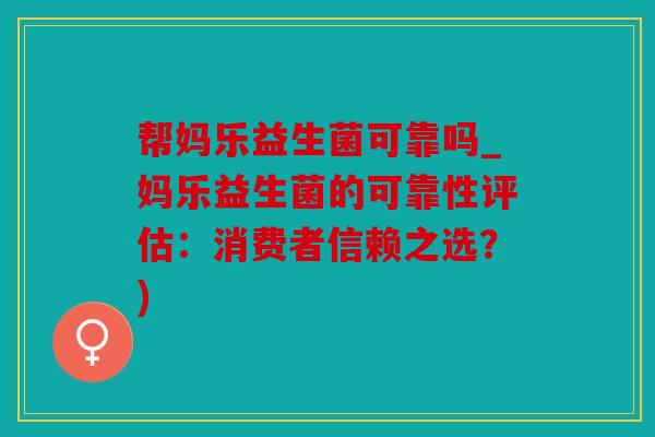 帮妈乐益生菌可靠吗_妈乐益生菌的可靠性评估:消费者信赖之选?) 帮妈乐益生菌可靠吗_妈乐益生菌的可靠性评估:消费者信赖之选?)
