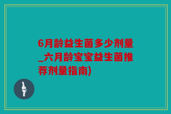 6月龄益生菌多少剂量_六月龄宝宝益生菌推荐剂量指南)