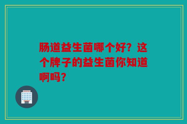 肠道益生菌哪个好？这个牌子的益生菌你知道啊吗？