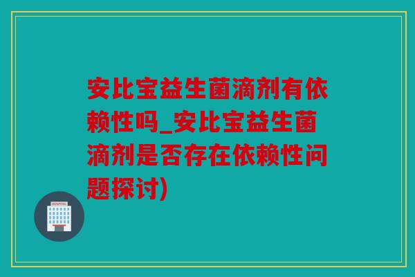 安比宝益生菌滴剂有依赖性吗_安比宝益生菌滴剂是否存在依赖性问题探讨)