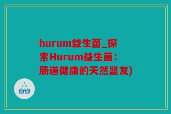 hurum益生菌_探索Hurum益生菌：肠道健康的天然盟友)