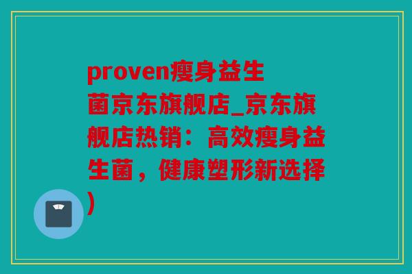proven瘦身益生菌京东旗舰店_京东旗舰店热销：高效瘦身益生菌，健康塑形新选择)