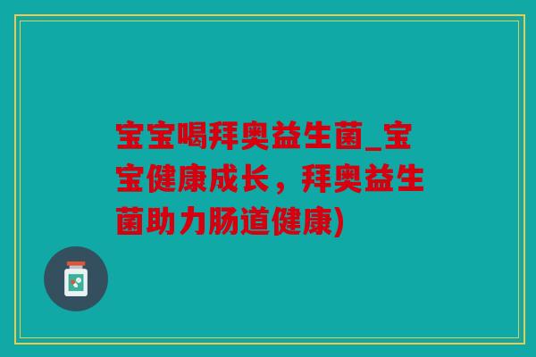 宝宝喝拜奥益生菌_宝宝健康成长，拜奥益生菌助力肠道健康)