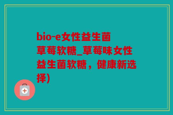 bio-e女性益生菌草莓软糖_草莓味女性益生菌软糖，健康新选择)