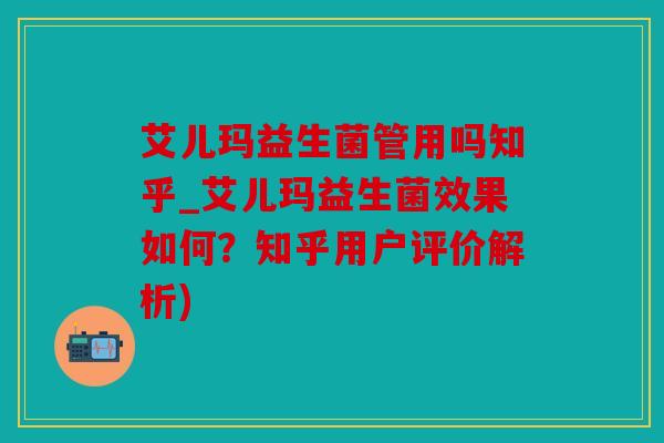 艾儿玛益生菌管用吗知乎_艾儿玛益生菌效果如何？知乎用户评价解析)