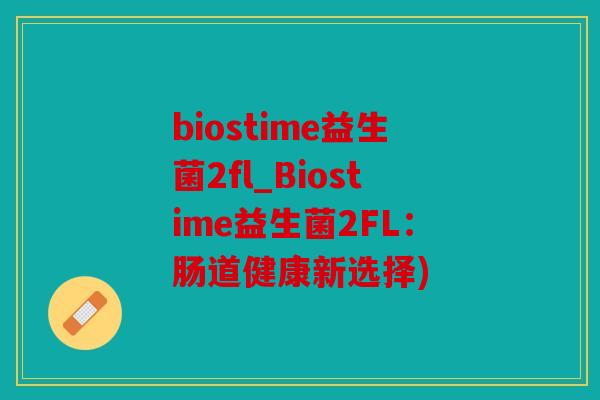 biostime益生菌2fl_Biostime益生菌2FL：肠道健康新选择)