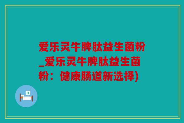 爱乐灵牛脾肽益生菌粉_爱乐灵牛脾肽益生菌粉：健康肠道新选择)