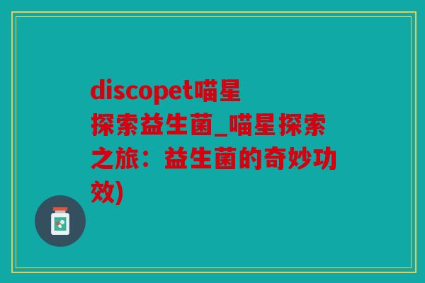 discopet喵星探索益生菌_喵星探索之旅：益生菌的奇妙功效)
