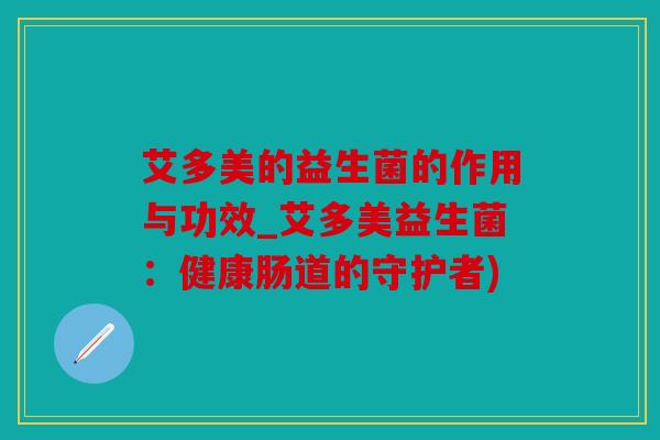艾多美的益生菌的作用与功效_艾多美益生菌：健康肠道的守护者)