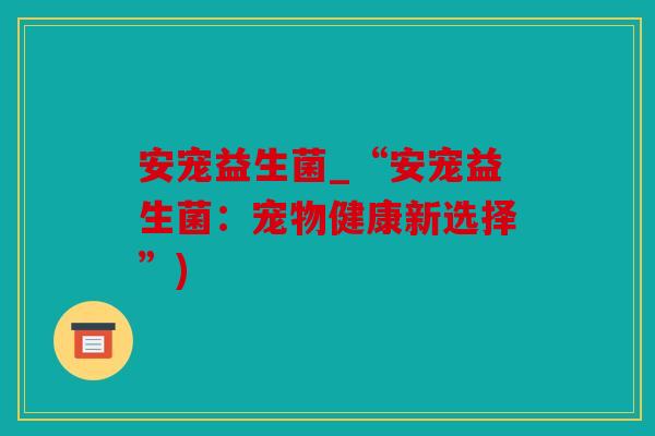安宠益生菌_“安宠益生菌：宠物健康新选择”)