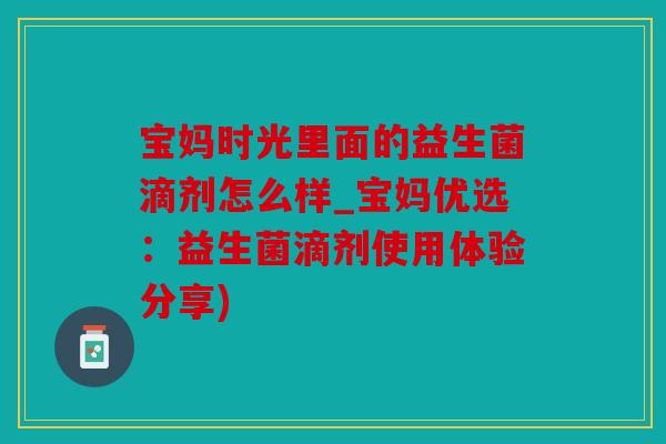 宝妈时光里面的益生菌滴剂怎么样_宝妈优选：益生菌滴剂使用体验分享)