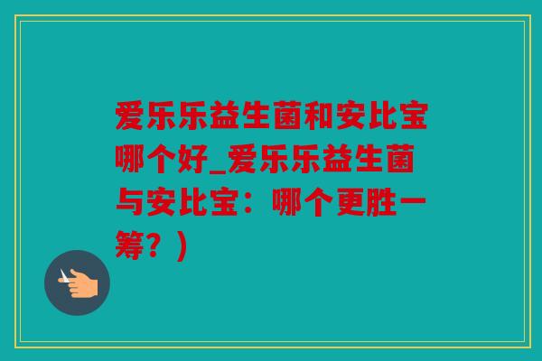 爱乐乐益生菌和安比宝哪个好_爱乐乐益生菌与安比宝：哪个更胜一筹？)