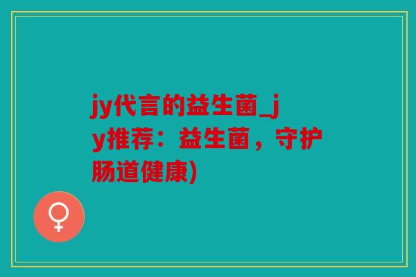 jy代言的益生菌_jy推荐：益生菌，守护肠道健康)