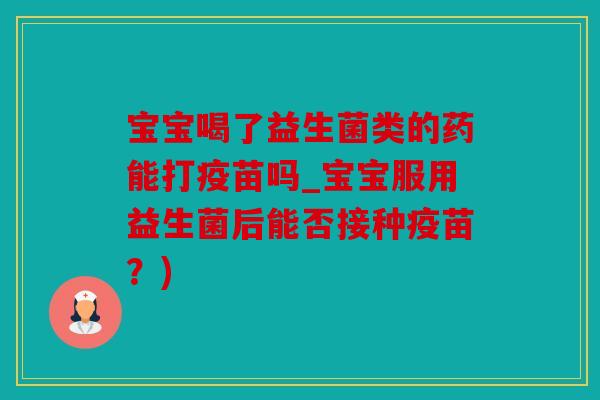 宝宝喝了益生菌类的药能打疫苗吗_宝宝服用益生菌后能否接种疫苗?) 宝宝喝了益生菌类的药能打疫苗吗_宝宝服用益生菌后能否接种疫苗?)