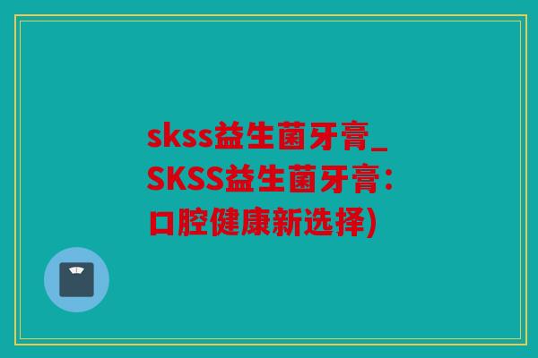 skss益生菌牙膏_SKSS益生菌牙膏:口腔健康新选择) skss益生菌牙膏_SKSS益生菌牙膏:口腔健康新选择)