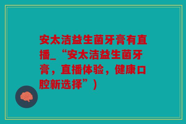 安太洁益生菌牙膏有直播_“安太洁益生菌牙膏，直播体验，健康口腔新选择”)