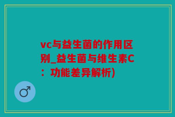 vc与益生菌的作用区别_益生菌与维生素C:功能差异解析) vc与益生菌的作用区别_益生菌与维生素C:功能差异解析)