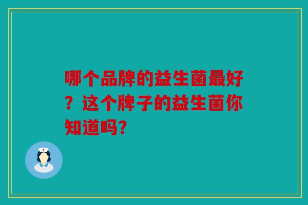 哪个品牌的益生菌最好？这个牌子的益生菌你知道吗？