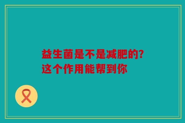 益生菌是不是减肥的？这个作用能帮到你