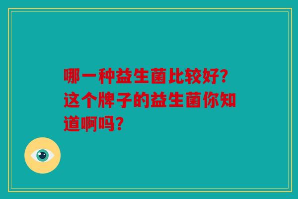 哪一种益生菌比较好？这个牌子的益生菌你知道啊吗？