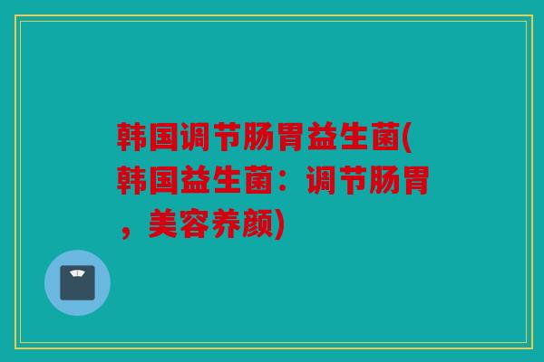 韩国调节肠胃益生菌(韩国益生菌：调节肠胃，美容养颜)