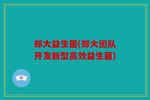 郑大益生菌(郑大团队开发新型高效益生菌)