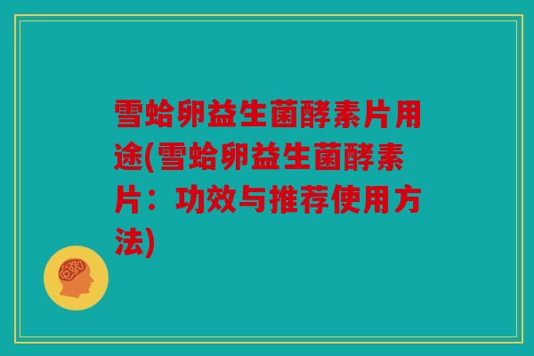 雪蛤卵益生菌酵素片用途(雪蛤卵益生菌酵素片：功效与推荐使用方法)