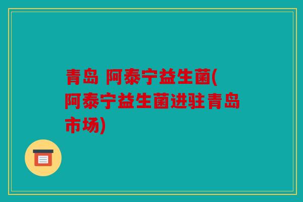 青岛 阿泰宁益生菌(阿泰宁益生菌进驻青岛市场) 青岛 阿泰宁益生菌(阿泰宁益生菌进驻青岛市场)