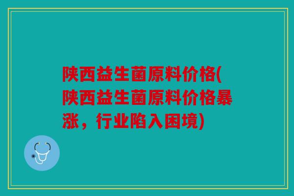 陕西益生菌原料价格(陕西益生菌原料价格暴涨，行业陷入困境)