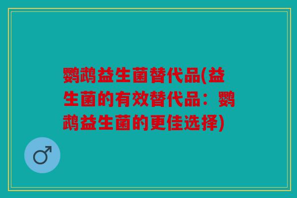 鹦鹉益生菌替代品(益生菌的有效替代品：鹦鹉益生菌的更佳选择)