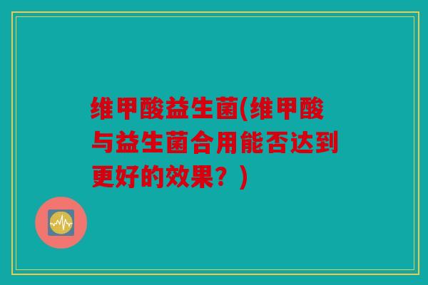 维甲酸益生菌(维甲酸与益生菌合用能否达到更好的效果？)