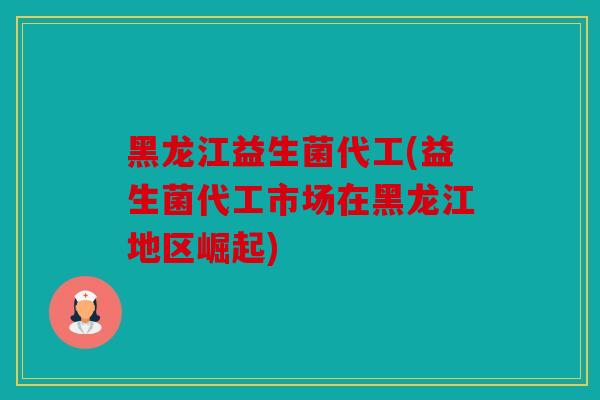 黑龙江益生菌代工(益生菌代工市场在黑龙江地区崛起)
