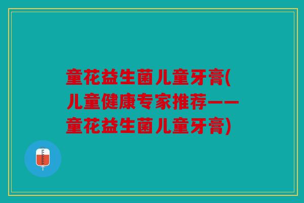 童花益生菌儿童牙膏(儿童健康专家推荐——童花益生菌儿童牙膏)