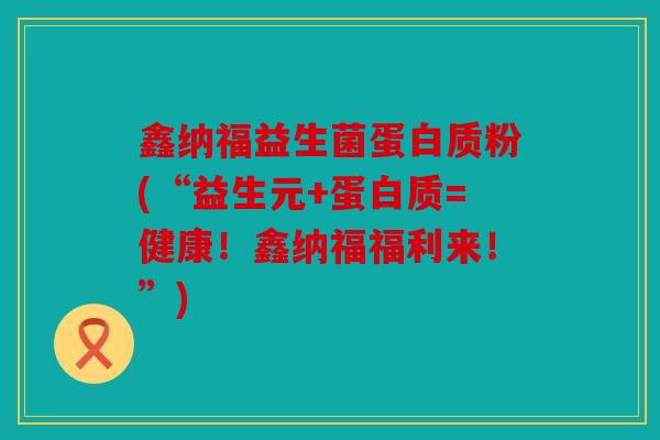 鑫纳福益生菌蛋白质粉(“益生元+蛋白质=健康！鑫纳福福利来！”)