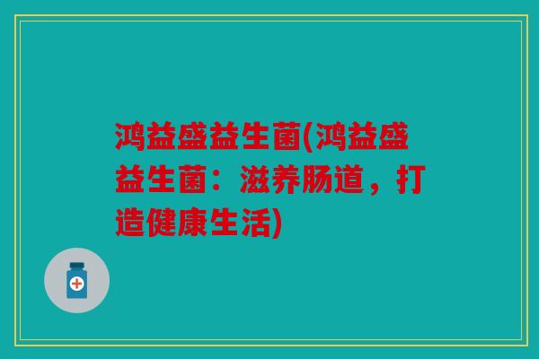 鸿益盛益生菌(鸿益盛益生菌：滋养肠道，打造健康生活)
