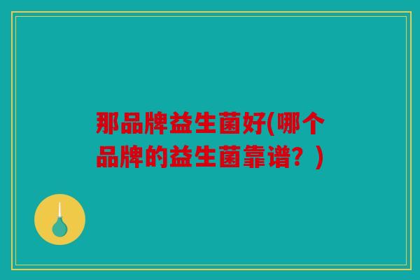 那品牌益生菌好(哪个品牌的益生菌靠谱？)