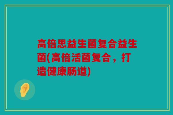 高倍思益生菌复合益生菌(高倍活菌复合，打造健康肠道)