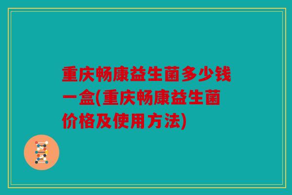 重庆畅康益生菌多少钱一盒(重庆畅康益生菌价格及使用方法)