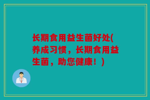 长期食用益生菌好处(养成习惯，长期食用益生菌，助您健康！)