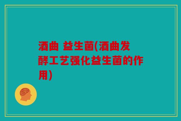 酒曲 益生菌(酒曲发酵工艺强化益生菌的作用)