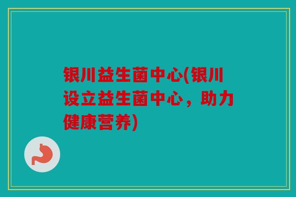 银川益生菌中心(银川设立益生菌中心，助力健康营养)