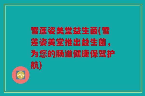 雪莲姿美堂益生菌(雪莲姿美堂推出益生菌，为您的肠道健康保驾护航)