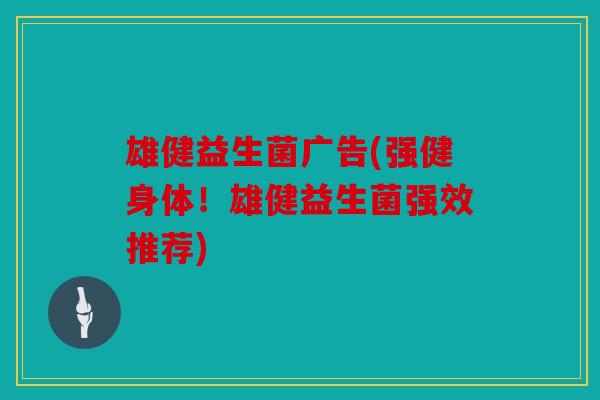 雄健益生菌广告(强健身体！雄健益生菌强效推荐)