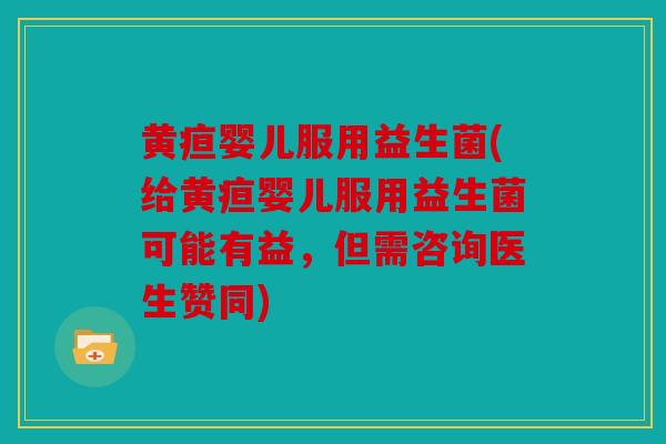 黄疸婴儿服用益生菌(给黄疸婴儿服用益生菌可能有益，但需咨询医生赞同)