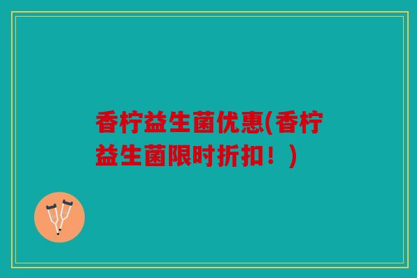 香柠益生菌优惠(香柠益生菌限时折扣!) 香柠益生菌优惠(香柠益生菌限时折扣!)