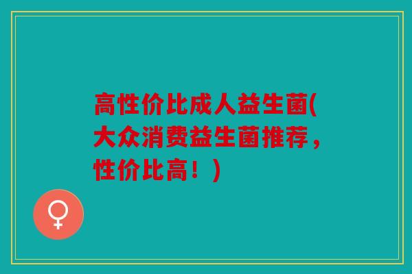 高性价比成人益生菌(大众消费益生菌推荐，性价比高！)