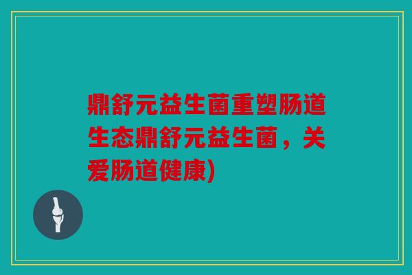 鼎舒元益生菌重塑肠道生态鼎舒元益生菌，关爱肠道健康)