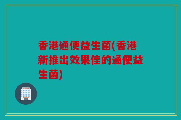 香港通便益生菌(香港新推出效果佳的通便益生菌) 香港通便益生菌(香港新推出效果佳的通便益生菌)