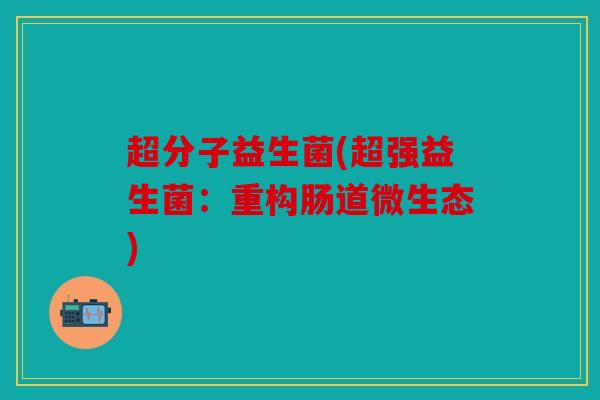 超分子益生菌(超强益生菌：重构肠道微生态)