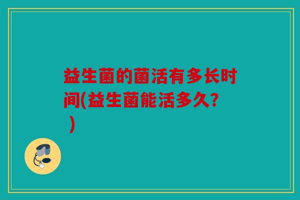 益生菌的菌活有多长时间(益生菌能活多久？ )